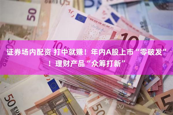 证券场内配资 打中就赚！年内A股上市“零破发”！理财产品“众筹打新”