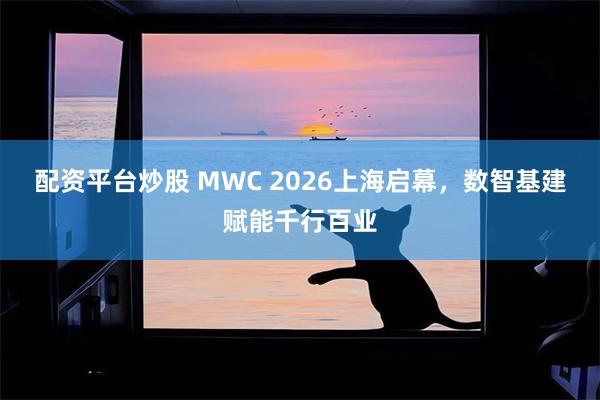 配资平台炒股 MWC 2026上海启幕，数智基建赋能千行百业