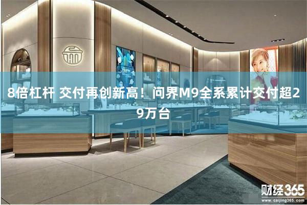 8倍杠杆 交付再创新高！问界M9全系累计交付超29万台