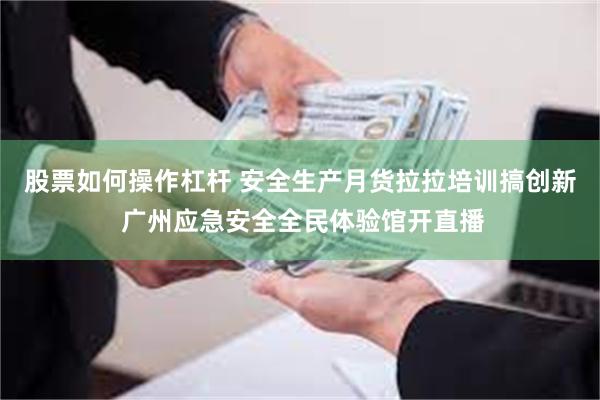 股票如何操作杠杆 安全生产月货拉拉培训搞创新 广州应急安全全民体验馆开直播
