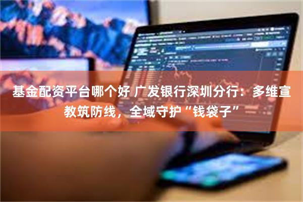 基金配资平台哪个好 广发银行深圳分行：多维宣教筑防线，全域守护“钱袋子”