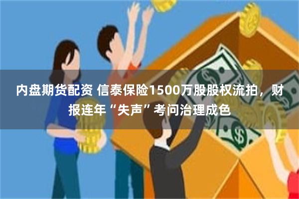 内盘期货配资 信泰保险1500万股股权流拍，财报连年“失声”考问治理成色