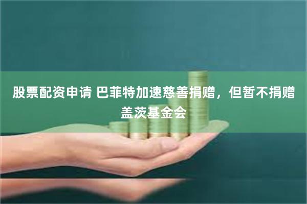 股票配资申请 巴菲特加速慈善捐赠，但暂不捐赠盖茨基金会