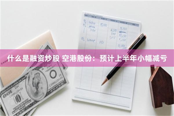 什么是融资炒股 空港股份：预计上半年小幅减亏