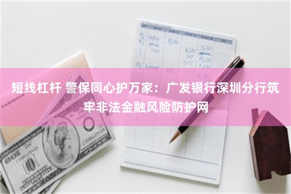 短线杠杆 警保同心护万家:广发银行深圳分行筑牢非法金融风险防护网