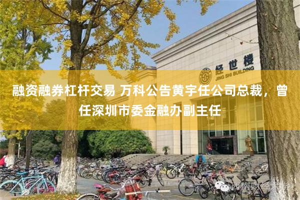融资融券杠杆交易 万科公告黄宇任公司总裁,曾任深圳市委金融办副主任