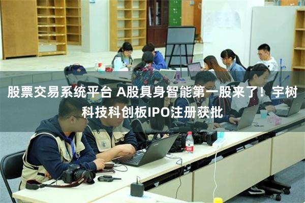 股票交易系统平台 A股具身智能第一股来了!宇树科技科创板IPO注册获批