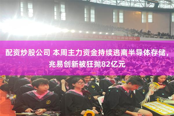 配资炒股公司 本周主力资金持续逃离半导体存储,兆易创新被狂抛82亿元