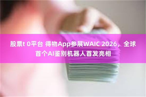 股票t 0平台 得物App参展WAIC 2026,全球首个AI鉴别机器人首发亮相