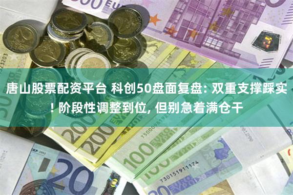 唐山股票配资平台 科创50盘面复盘: 双重支撑踩实! 阶段性调整到位, 但别急着满仓干