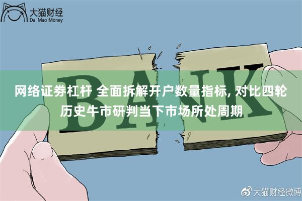 网络证劵杠杆 全面拆解开户数量指标, 对比四轮历史牛市研判当下市场所处周期