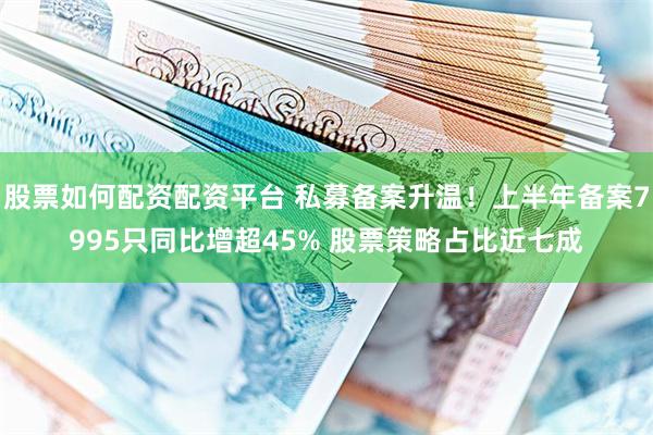 股票如何配资配资平台 私募备案升温！上半年备案7995只同比增超45% 股票策略占比近七成