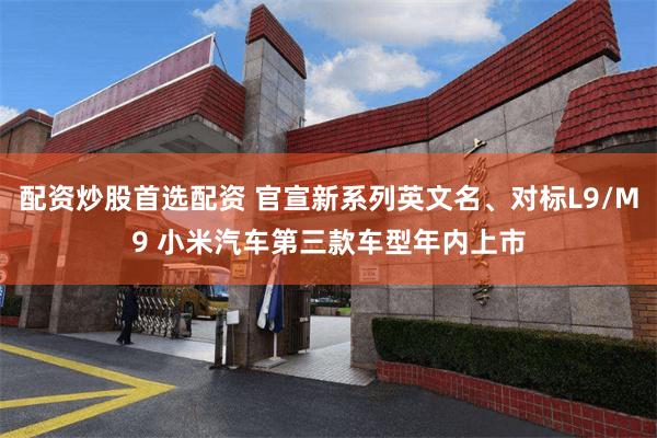 配资炒股首选配资 官宣新系列英文名、对标L9/M9 小米汽车第三款车型年内上市