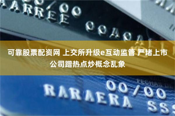 可靠股票配资网 上交所升级e互动监管 严堵上市公司蹭热点炒概念乱象