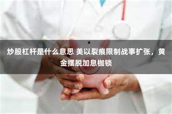 炒股杠杆是什么意思 美以裂痕限制战事扩张,黄金摆脱加息枷锁