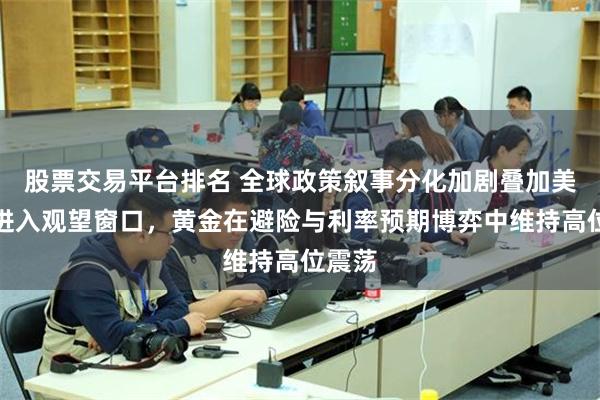 股票交易平台排名 全球政策叙事分化加剧叠加美联储进入观望窗口,黄金在避险与利率预期博弈中维持高位震荡