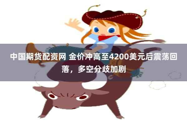 中国期货配资网 金价冲高至4200美元后震荡回落,多空分歧加剧