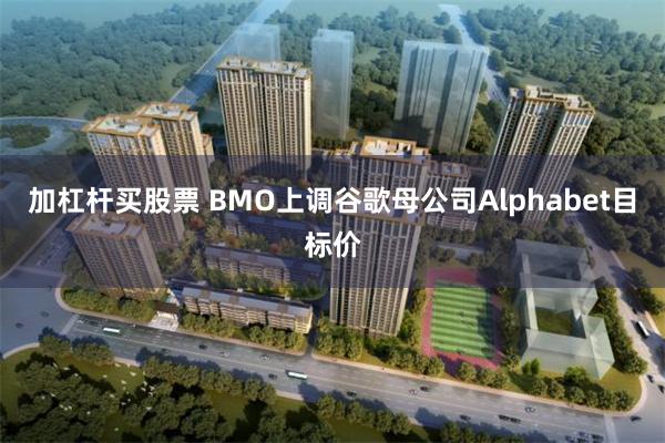 加杠杆买股票 BMO上调谷歌母公司Alphabet目标价