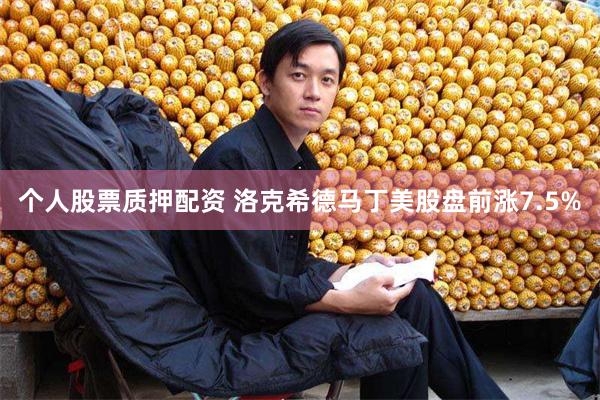 个人股票质押配资 洛克希德马丁美股盘前涨7.5%