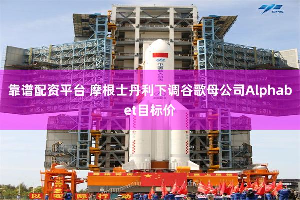 靠谱配资平台 摩根士丹利下调谷歌母公司Alphabet目标价