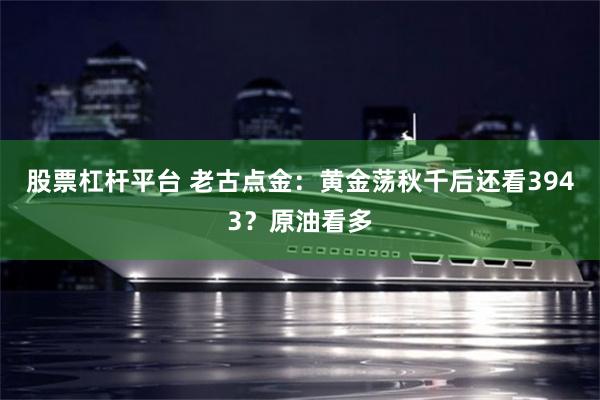 股票杠杆平台 老古点金：黄金荡秋千后还看3943？原油看多