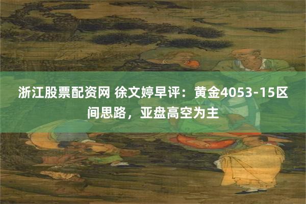 浙江股票配资网 徐文婷早评：黄金4053-15区间思路，亚盘高空为主
