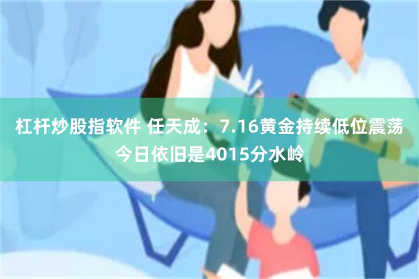杠杆炒股指软件 任天成：7.16黄金持续低位震荡今日依旧是4015分水岭