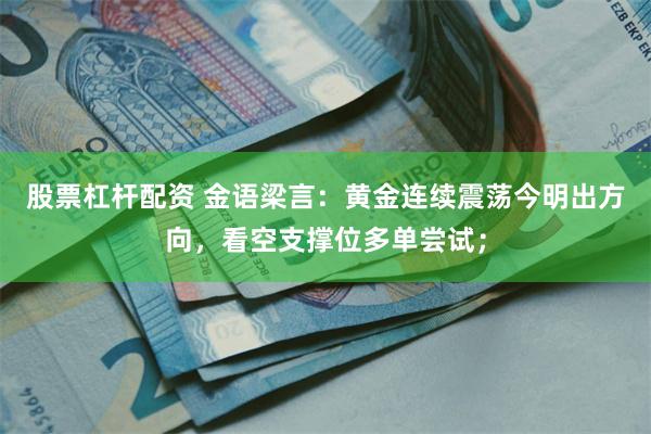 股票杠杆配资 金语梁言：黄金连续震荡今明出方向，看空支撑位多单尝试；