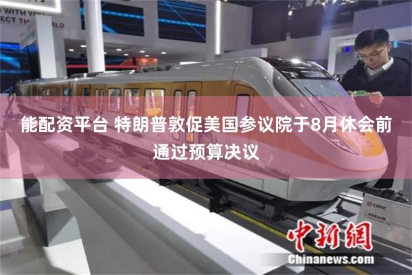 能配资平台 特朗普敦促美国参议院于8月休会前通过预算决议