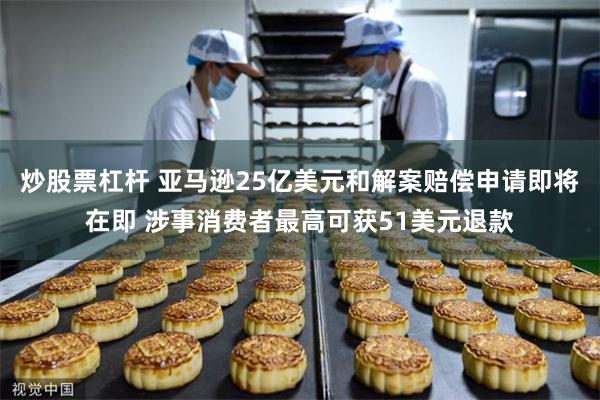 炒股票杠杆 亚马逊25亿美元和解案赔偿申请即将在即 涉事消费者最高可获51美元退款