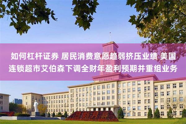 如何杠杆证券 居民消费意愿趋弱挤压业绩 美国连锁超市艾伯森下调全财年盈利预期并重组业务
