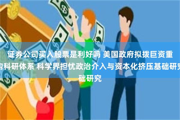 证券公司买入股票是利好吗 美国政府拟拨巨资重构科研体系 科学界担忧政治介入与资本化挤压基础研究