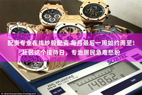 配资专业在线炒股配资 每月最后一周如约而至！社区这个接待日，专治居民急难愁盼