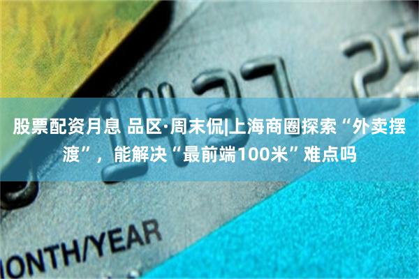 股票配资月息 品区·周末侃|上海商圈探索“外卖摆渡”，能解决“最前端100米”难点吗
