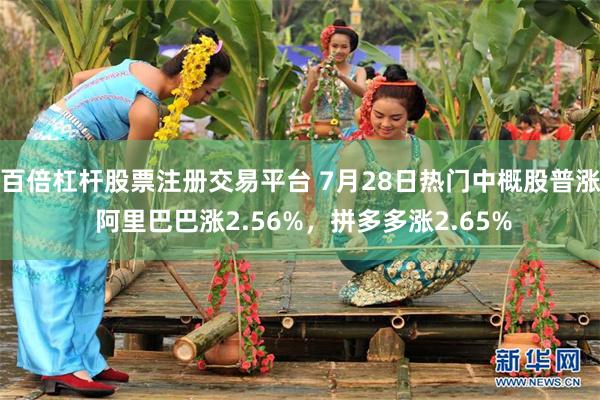 百倍杠杆股票注册交易平台 7月28日热门中概股普涨 阿里巴巴涨2.56%，拼多多涨2.65%