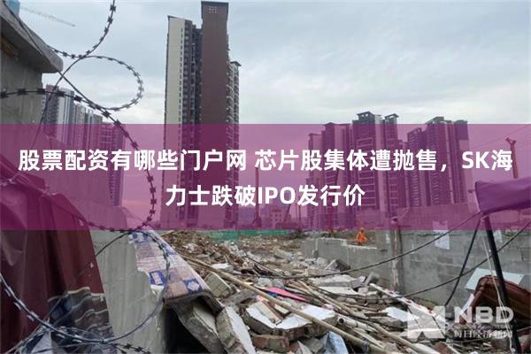 股票配资有哪些门户网 芯片股集体遭抛售，SK海力士跌破IPO发行价