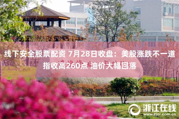 线下安全股票配资 7月28日收盘：美股涨跌不一道指收高260点 油价大幅回落