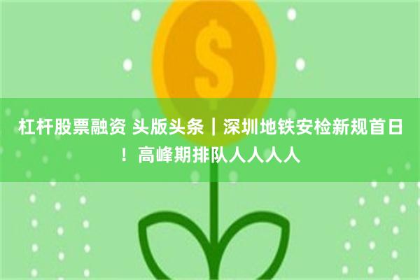 杠杆股票融资 头版头条｜深圳地铁安检新规首日！高峰期排队人人人人