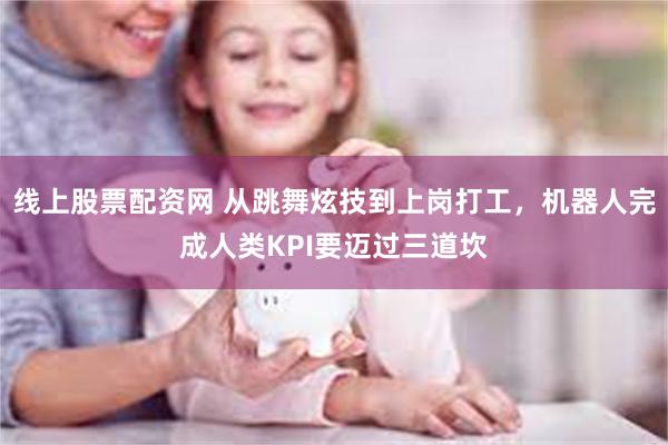 线上股票配资网 从跳舞炫技到上岗打工，机器人完成人类KPI要迈过三道坎