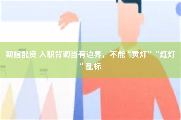 期指配资 入职背调当有边界，不能“黄灯”“红灯”乱标