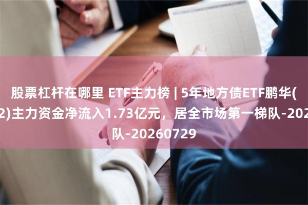股票杠杆在哪里 ETF主力榜 | 5年地方债ETF鹏华(159972)主力资金净流入1.73亿元，居全市场第一梯队-20260729