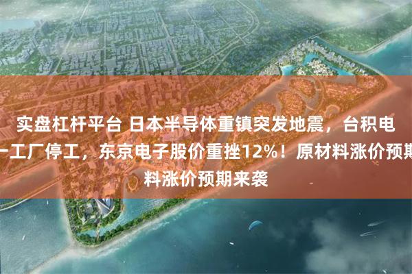 实盘杠杆平台 日本半导体重镇突发地震，台积电当地一工厂停工，东京电子股价重挫12%！原材料涨价预期来袭