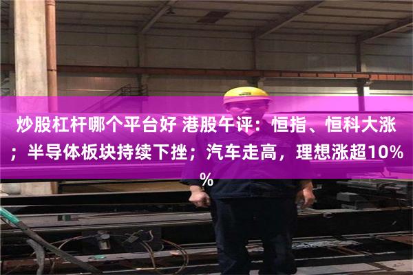 炒股杠杆哪个平台好 港股午评：恒指、恒科大涨；半导体板块持续下挫；汽车走高，理想涨超10%