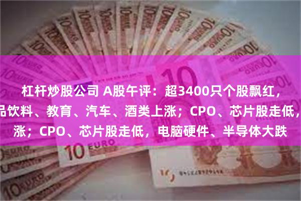 杠杆炒股公司 A股午评：超3400只个股飘红，三大指数集体收跌；食品饮料、教育、汽车、酒类上涨；CPO、芯片股走低，电脑硬件、半导体大跌