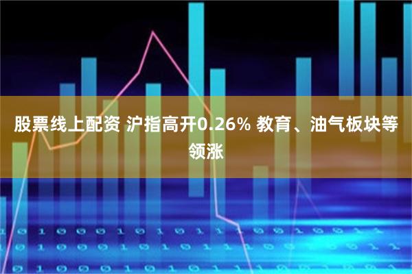 股票线上配资 沪指高开0.26% 教育、油气板块等领涨