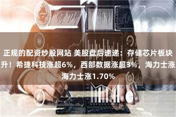 正规的配资炒股网站 美股盘后速递:存储芯片板块强势拉升!希捷科技涨超6%,西部数据涨超3%,海力士涨1.70%