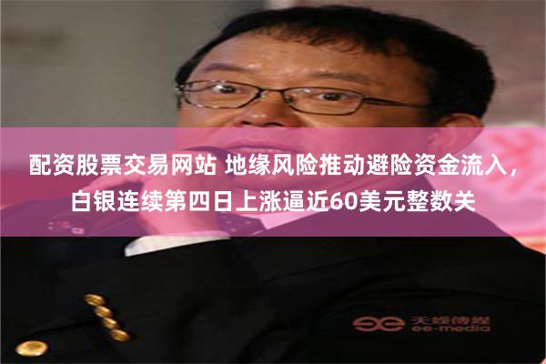 配资股票交易网站 地缘风险推动避险资金流入，白银连续第四日上涨逼近60美元整数关