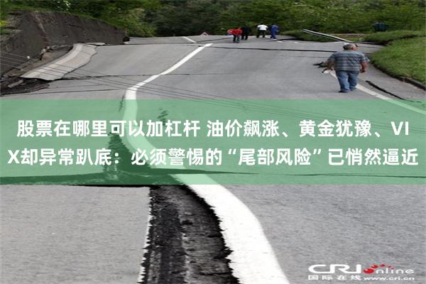 股票在哪里可以加杠杆 油价飙涨、黄金犹豫、VIX却异常趴底：必须警惕的“尾部风险”已悄然逼近