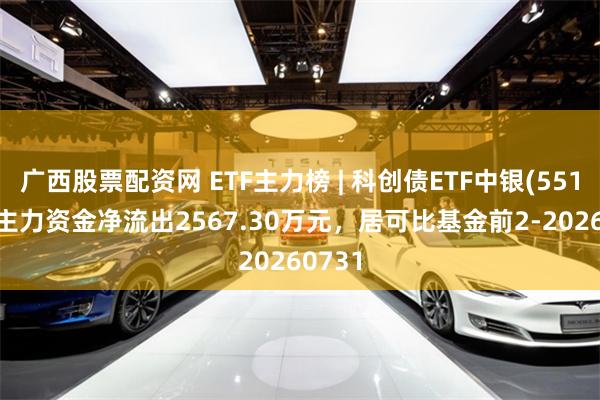 广西股票配资网 ETF主力榜 | 科创债ETF中银(551060)主力资金净流出2567.30万元，居可比基金前2-20260731