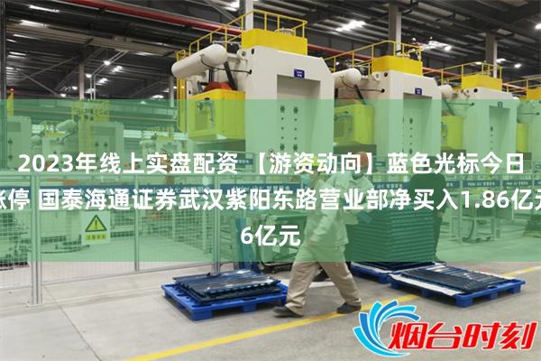 2023年线上实盘配资 【游资动向】蓝色光标今日涨停 国泰海通证券武汉紫阳东路营业部净买入1.86亿元